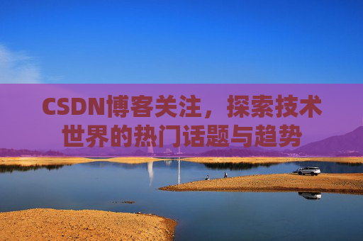 CSDN博客关注，探索技术世界的热门话题与趋势